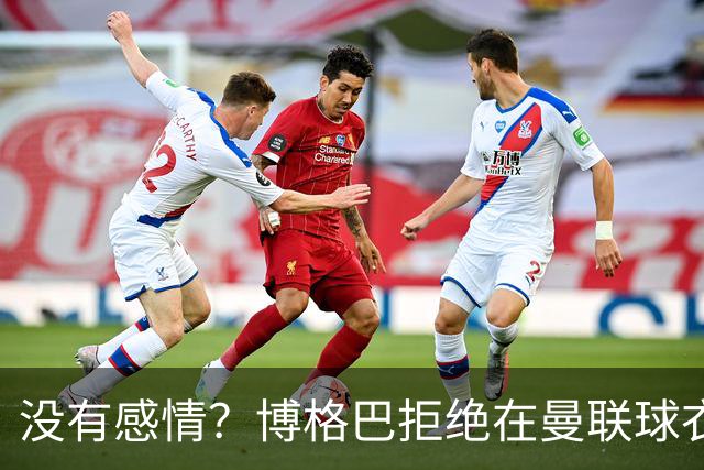 没有感情？博格巴拒绝在曼联球衣上签名
